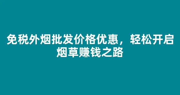 免税外烟批发价格优惠，轻松开启烟草赚钱之路