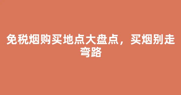 免税烟购买地点大盘点，买烟别走弯路