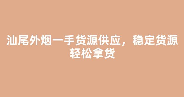汕尾外烟一手货源供应，稳定货源轻松拿货