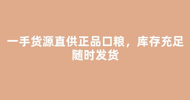 一手货源直供正品口粮，库存充足随时发货