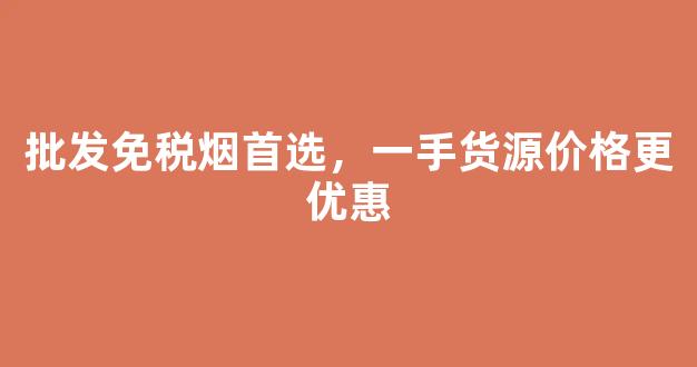 批发免税烟首选，一手货源价格更优惠