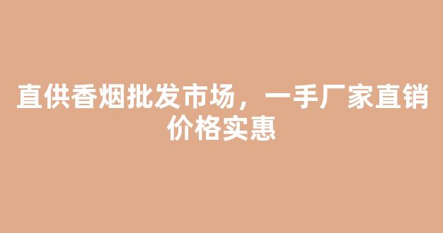 直供香烟批发市场，一手厂家直销价格实惠