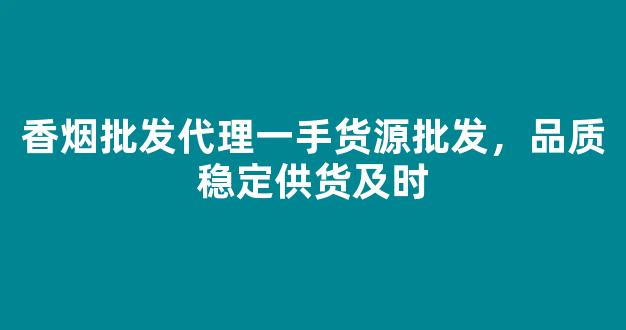 香烟批发代理一手货源批发，品质稳定供货及时