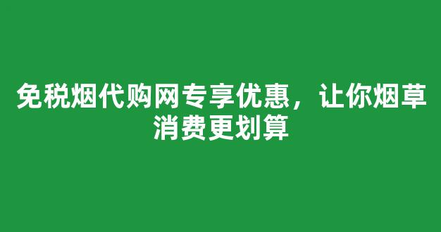 免税烟代购网专享优惠，让你烟草消费更划算