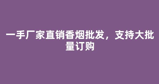 一手厂家直销香烟批发，支持大批量订购