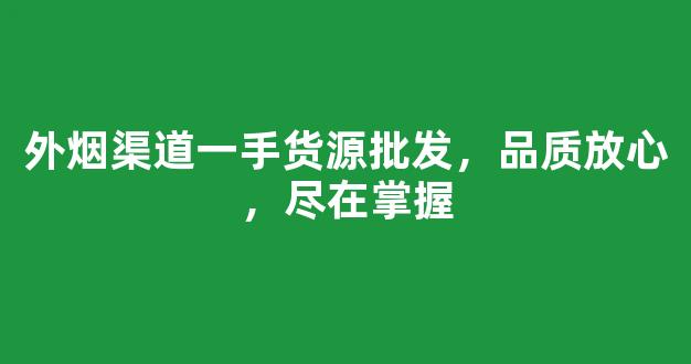 外烟渠道一手货源批发，品质放心，尽在掌握