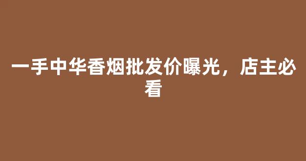 一手中华香烟批发价曝光，店主必看