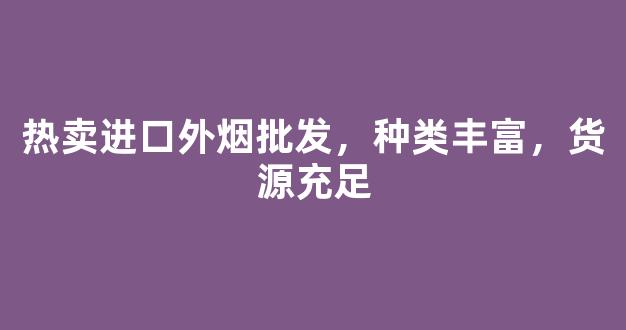 热卖进口外烟批发，种类丰富，货源充足