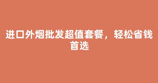 进口外烟批发超值套餐，轻松省钱首选
