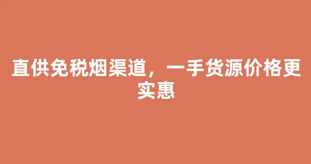 直供免税烟渠道，一手货源价格更实惠