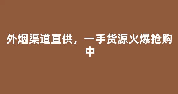 外烟渠道直供，一手货源火爆抢购中