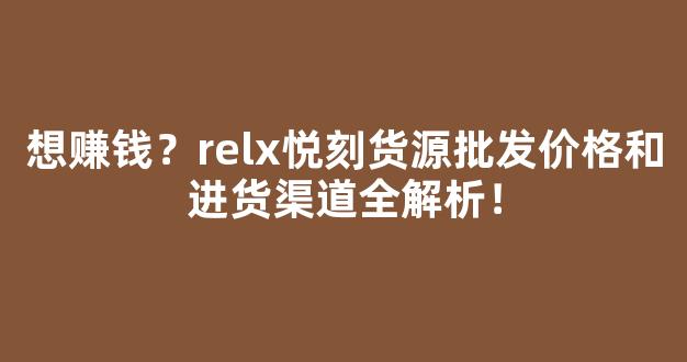 想赚钱？relx悦刻货源批发价格和进货渠道全解析！