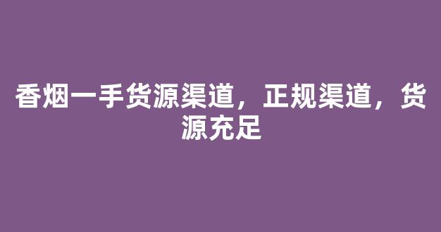 香烟一手货源渠道，正规渠道，货源充足