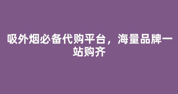 吸外烟必备代购平台，海量品牌一站购齐