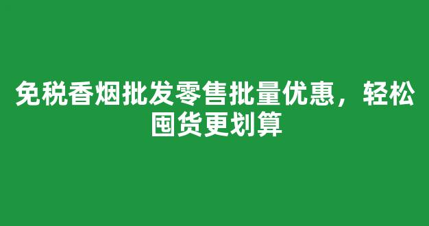 免税香烟批发零售批量优惠，轻松囤货更划算