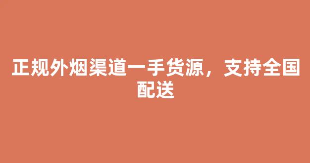 正规外烟渠道一手货源，支持全国配送
