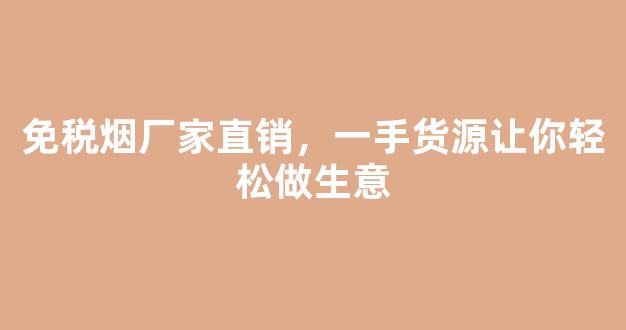 免税烟厂家直销，一手货源让你轻松做生意