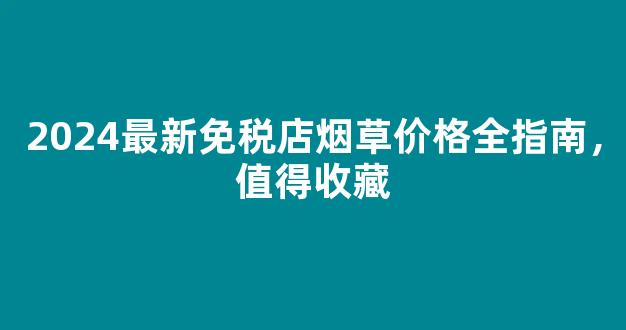 2026最新免税店烟草价格全指南，值得收藏