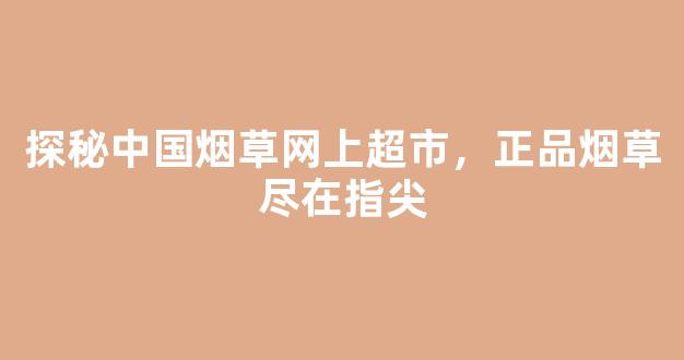 探秘中国烟草网上超市，正品烟草尽在指尖
