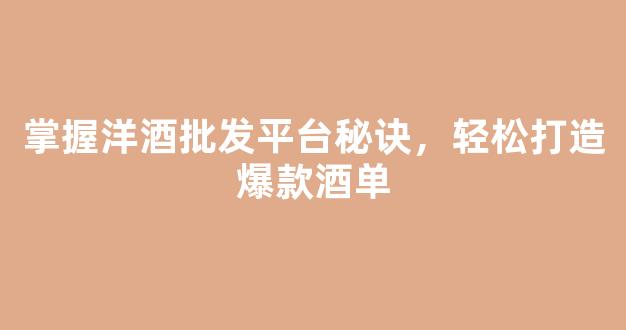掌握洋酒批发平台秘诀，轻松打造爆款酒单