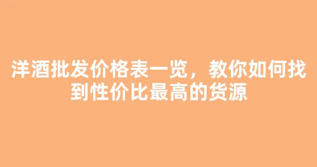 洋酒批发价格表一览，教你如何找到性价比最高的货源