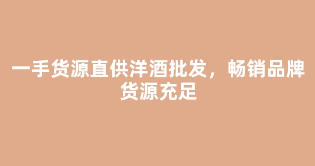 一手货源直供洋酒批发，畅销品牌货源充足